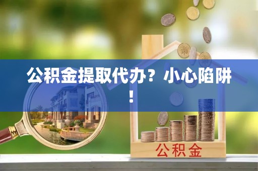 莱芜公积金提取代办？小心陷阱！