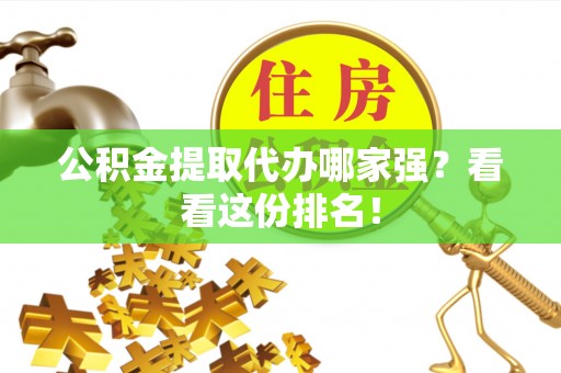 莱芜公积金提取代办哪家强？看看这份排名！