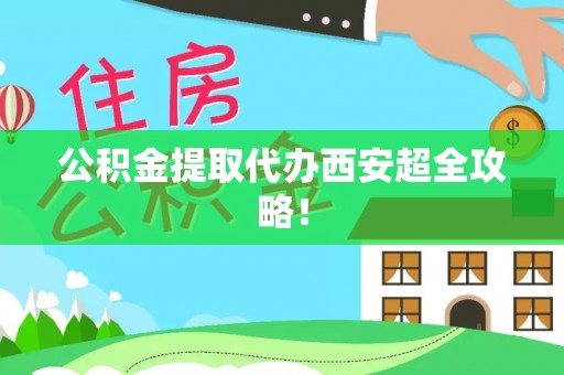 莱芜公积金提取代办西安超全攻略！