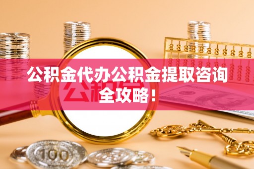 莱芜公积金代办公积金提取咨询全攻略！