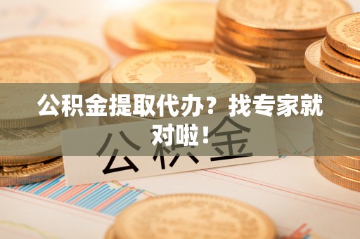 莱芜公积金提取代办？找专家就对啦！