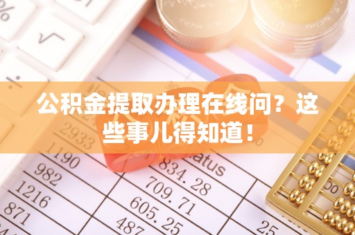 莱芜公积金提取办理在线问？这些事儿得知道！