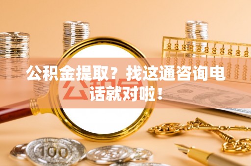 莱芜公积金提取？找这通咨询电话就对啦！