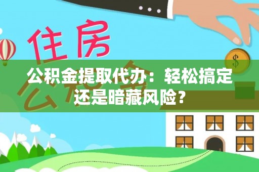 莱芜公积金提取代办：轻松搞定还是暗藏风险？