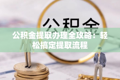莱芜公积金提取办理全攻略：轻松搞定提取流程