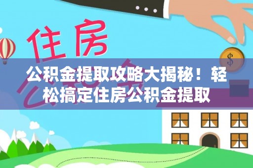 莱芜公积金提取攻略大揭秘！轻松搞定住房公积金提取