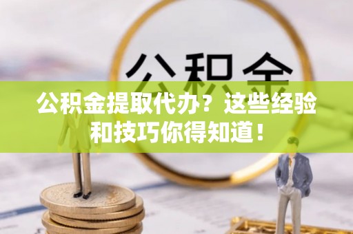 莱芜公积金提取代办？这些经验和技巧你得知道！