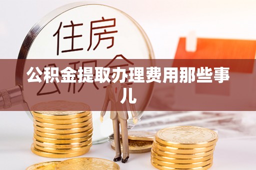 莱芜公积金提取办理费用那些事儿