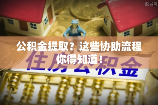 莱芜公积金提取？这些协助流程你得知道！