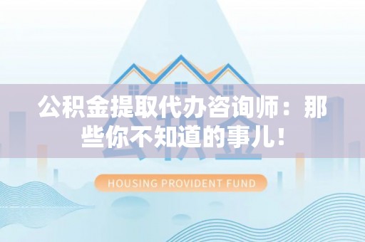 莱芜公积金提取代办咨询师：那些你不知道的事儿！