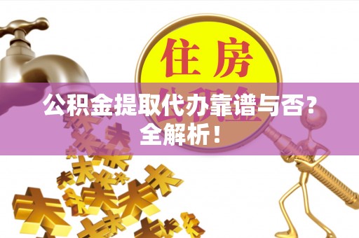 莱芜公积金提取代办靠谱与否？全解析！