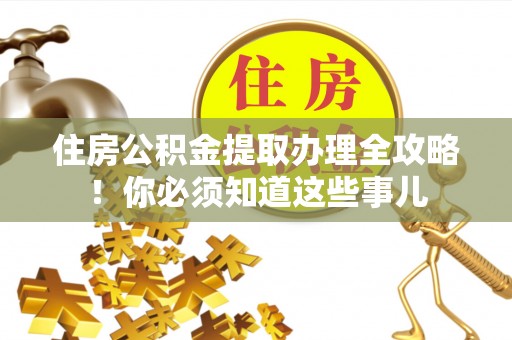 莱芜住房公积金提取办理全攻略！你必须知道这些事儿