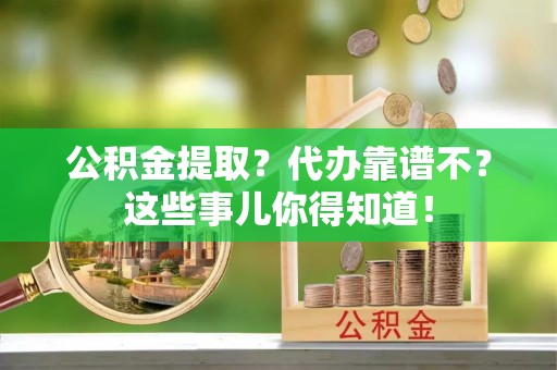 莱芜公积金提取？代办靠谱不？这些事儿你得知道！