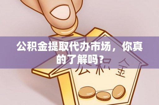 莱芜公积金提取代办市场，你真的了解吗？