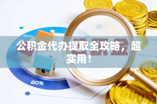 莱芜公积金代办提取全攻略，超实用！