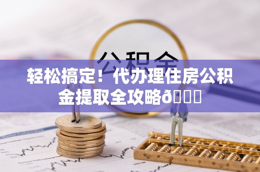 莱芜轻松搞定！代办理住房公积金提取全攻略😎