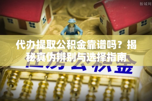 莱芜代办提取公积金靠谱吗？揭秘真伪辨别与选择指南