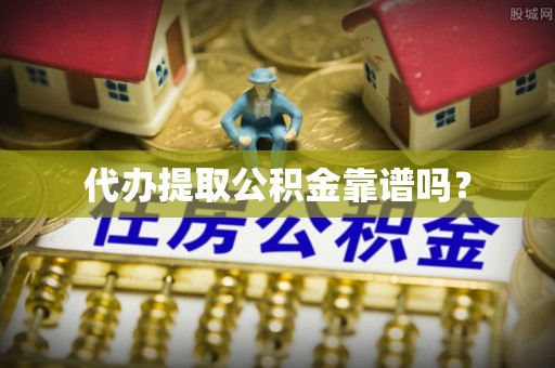 莱芜代办提取公积金靠谱吗？