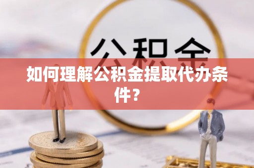 莱芜如何理解公积金提取代办条件？