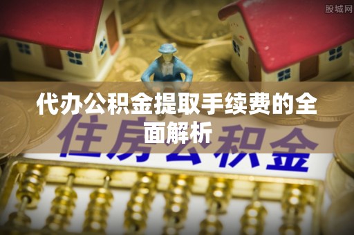 莱芜代办公积金提取手续费的全面解析