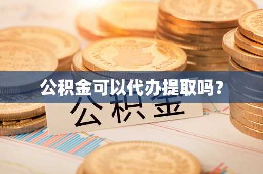 莱芜公积金可以代办提取吗？