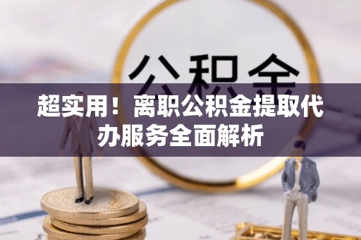 莱芜超实用！离职公积金提取代办服务全面解析