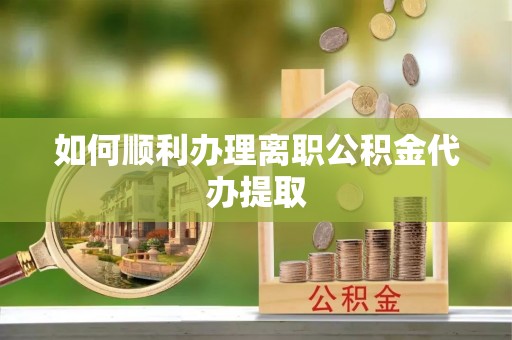 莱芜如何顺利办理离职公积金代办提取