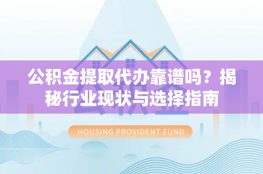 莱芜公积金提取代办靠谱吗？揭秘行业现状与选择指南