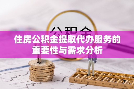 莱芜住房公积金提取代办服务的重要性与需求分析