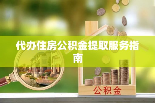莱芜代办住房公积金提取服务指南