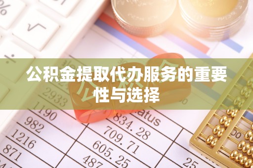 莱芜公积金提取代办服务的重要性与选择