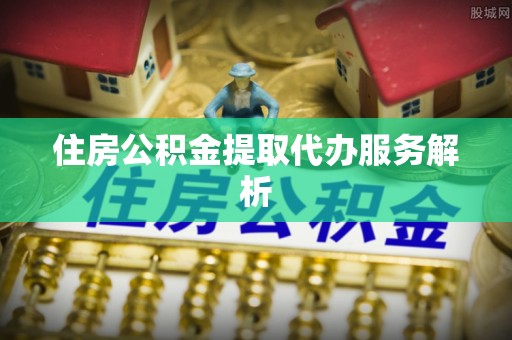 莱芜住房公积金提取代办服务解析
