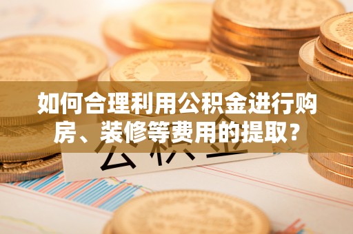 莱芜如何合理利用公积金进行购房、装修等费用的提取？