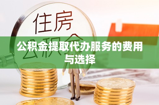 莱芜公积金提取代办服务的费用与选择