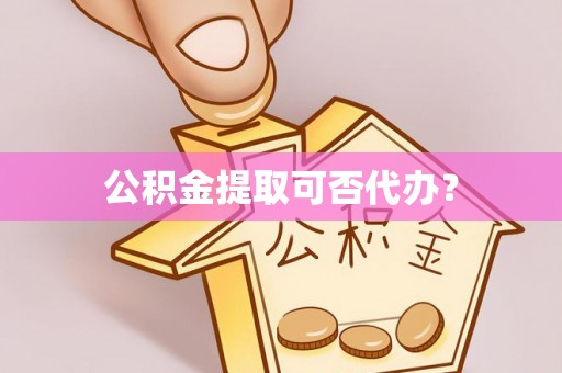 莱芜公积金提取可否代办？