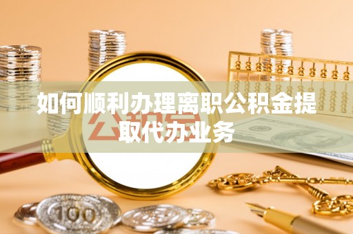 莱芜如何顺利办理离职公积金提取代办业务
