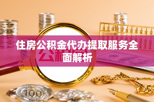 莱芜住房公积金代办提取服务全面解析