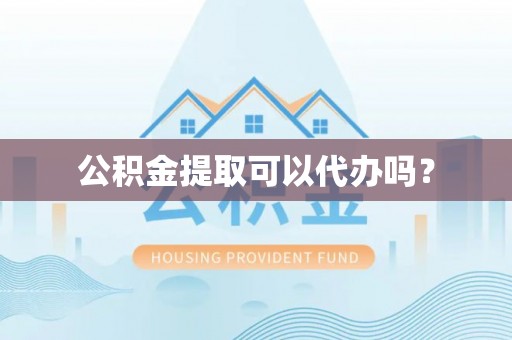 莱芜公积金提取可以代办吗？