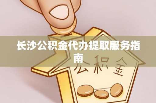 莱芜长沙公积金代办提取服务指南