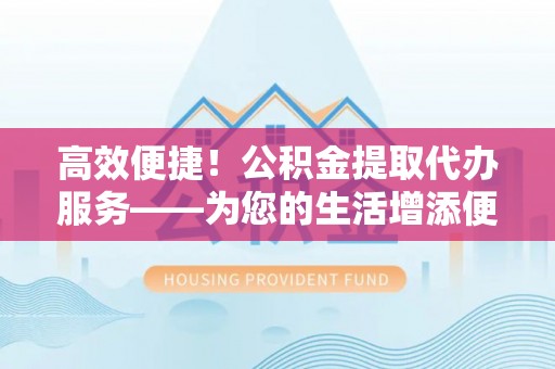 莱芜高效便捷！公积金提取代办服务——为您的生活增添便利