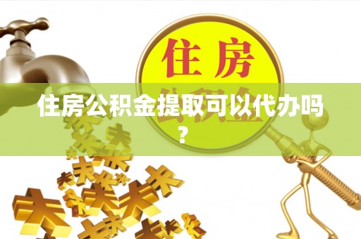 莱芜住房公积金提取可以代办吗？