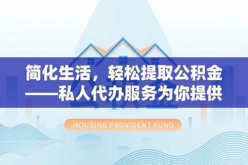莱芜简化生活，轻松提取公积金——私人代办服务为你提供便利