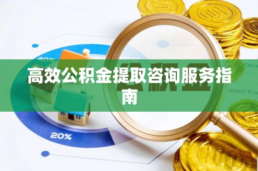 莱芜高效公积金提取咨询服务指南