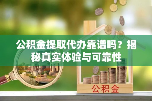 莱芜公积金提取代办靠谱吗？揭秘真实体验与可靠性