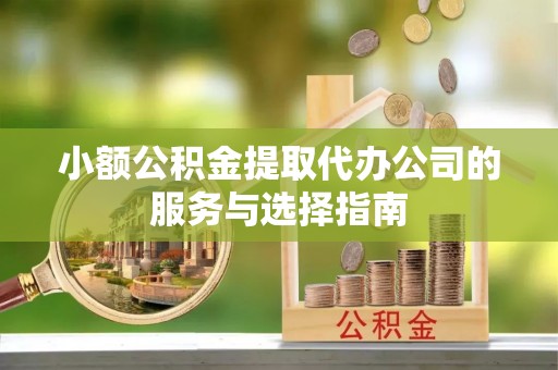 莱芜小额公积金提取代办公司的服务与选择指南