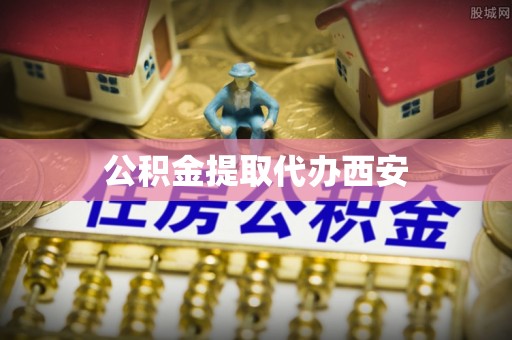 莱芜公积金提取代办西安