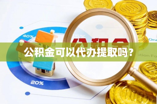 莱芜公积金可以代办提取吗？