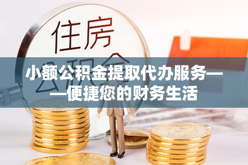 莱芜小额公积金提取代办服务——便捷您的财务生活